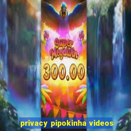 privacy pipokinha videos