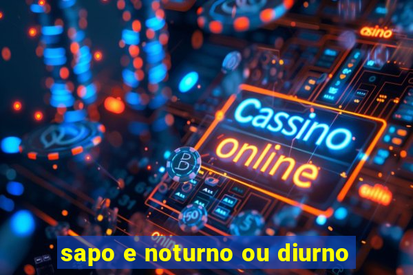 sapo e noturno ou diurno