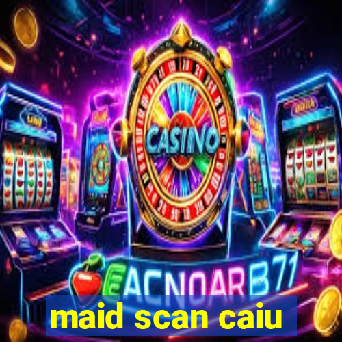 maid scan caiu