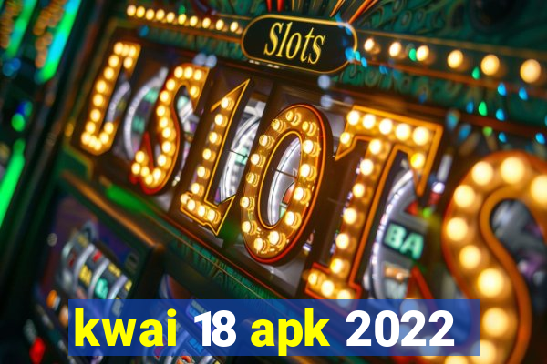 kwai 18 apk 2022