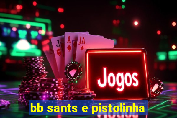 bb sants e pistolinha